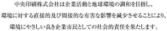 中央印刷株式会社は企業活動と地球環境の調和を目指し、環境に対する直接的及び間接的な有害な影響を減少させることにより、環境にやさしい良き企業市民としての社会的責任を果たします。